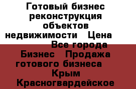 Готовый бизнес-реконструкция объектов недвижимости › Цена ­ 600 000 - Все города Бизнес » Продажа готового бизнеса   . Крым,Красногвардейское